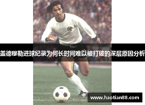 盖德穆勒进球纪录为何长时间难以被打破的深层原因分析