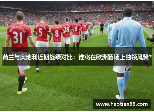 荷兰与奥地利近期战绩对比：谁将在欧洲赛场上独领风骚？